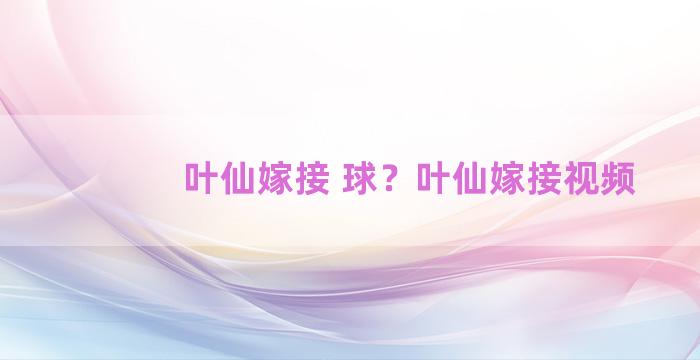 叶仙嫁接 球？叶仙嫁接视频